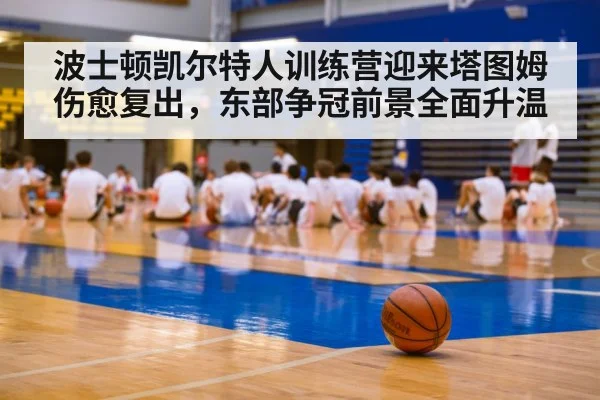 波士顿凯尔特人训练营迎来塔图姆伤愈复出，东部争冠前景全面升温