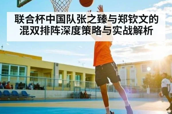 联合杯中国队张之臻与郑钦文的混双排阵深度策略与实战解析