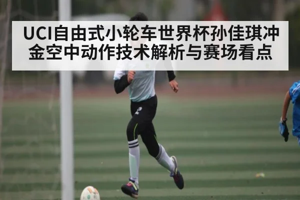 UCI自由式小轮车世界杯孙佳琪冲金空中动作技术解析与赛场看点