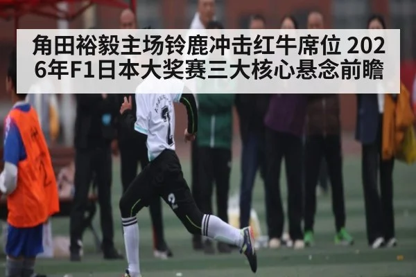 角田裕毅主场铃鹿冲击红牛席位 2026年F1日本大奖赛三大核心悬念前瞻