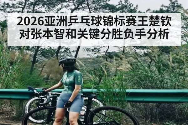 2026亚洲乒乓球锦标赛王楚钦对张本智和关键分胜负手分析