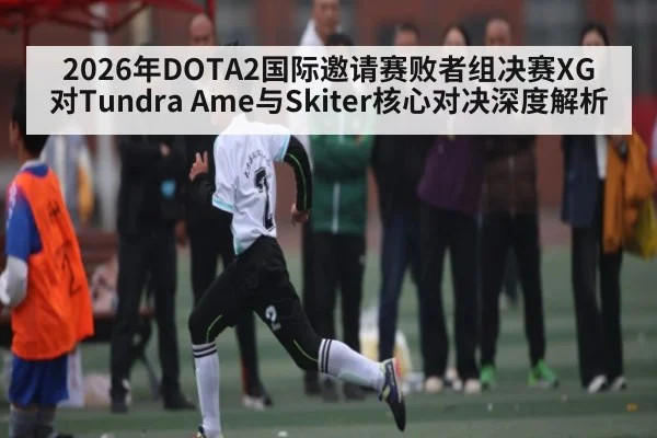 2026年DOTA2国际邀请赛败者组决赛XG对Tundra Ame与Skiter核心对决深度解析
